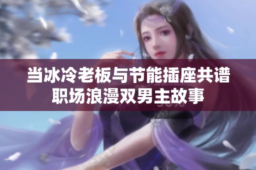 当冰冷老板与节能插座共谱职场浪漫双男主故事