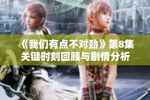 《我们有点不对劲》第8集关键时刻回顾与剧情分析