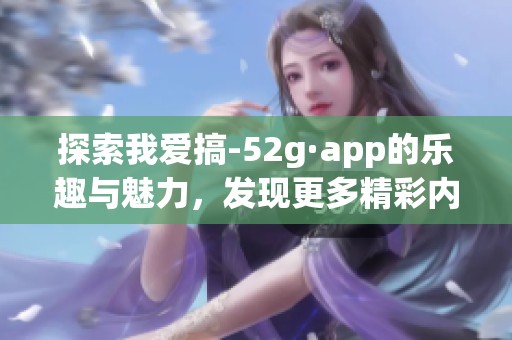 探索我爱搞-52g·app的乐趣与魅力，发现更多精彩内容