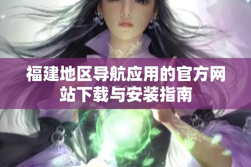 福建地区导航应用的官方网站下载与安装指南