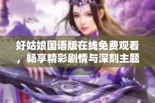 好姑娘国语版在线免费观看，畅享精彩剧情与深刻主题