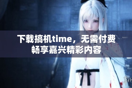 下载搞机time，无需付费畅享嘉兴精彩内容