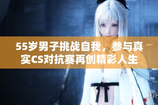 55岁男子挑战自我，参与真实CS对抗赛再创精彩人生