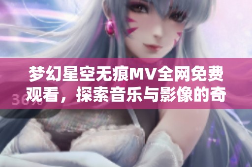 梦幻星空无痕MV全网免费观看，探索音乐与影像的奇妙结合