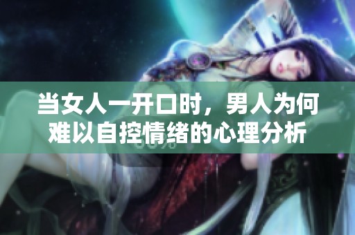 当女人一开口时，男人为何难以自控情绪的心理分析