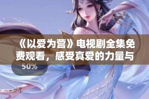 《以爱为营》电视剧全集免费观看，感受真爱的力量与温暖