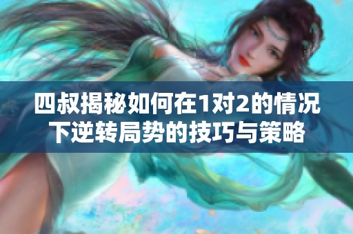 四叔揭秘如何在1对2的情况下逆转局势的技巧与策略