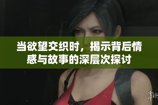 当欲望交织时，揭示背后情感与故事的深层次探讨