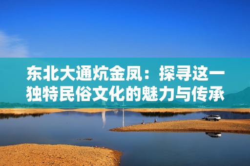 东北大通炕金凤：探寻这一独特民俗文化的魅力与传承