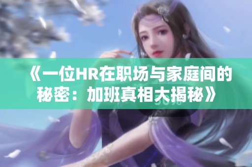 《一位HR在职场与家庭间的秘密：加班真相大揭秘》