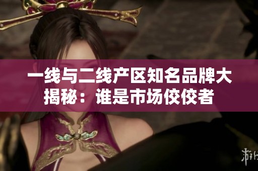 一线与二线产区知名品牌大揭秘：谁是市场佼佼者
