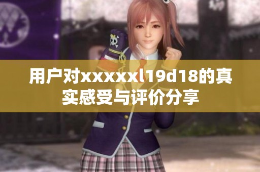 用户对xxxxxl19d18的真实感受与评价分享