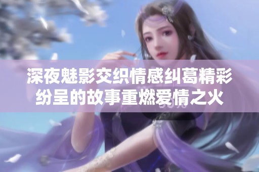 深夜魅影交织情感纠葛精彩纷呈的故事重燃爱情之火