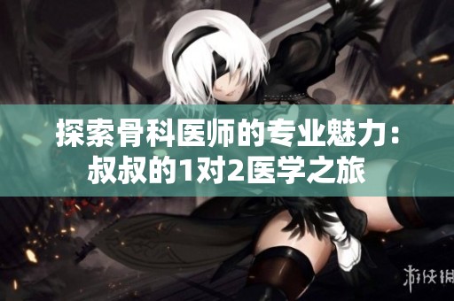 探索骨科医师的专业魅力：叔叔的1对2医学之旅