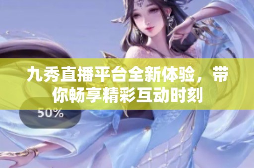 九秀直播平台全新体验，带你畅享精彩互动时刻
