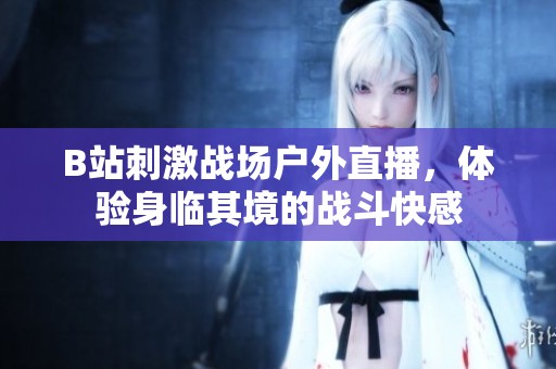 B站刺激战场户外直播，体验身临其境的战斗快感