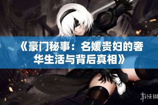 《豪门秘事：名媛贵妇的奢华生活与背后真相》