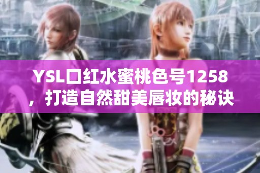 YSL口红水蜜桃色号1258，打造自然甜美唇妆的秘诀
