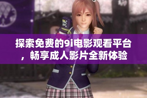 探索免费的9i电影观看平台，畅享成人影片全新体验
