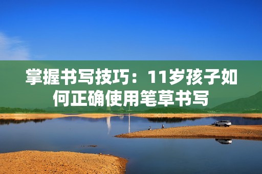 掌握书写技巧：11岁孩子如何正确使用笔草书写