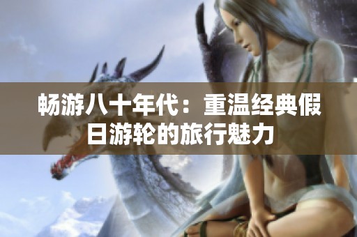 畅游八十年代：重温经典假日游轮的旅行魅力