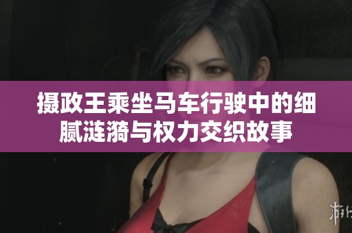 摄政王乘坐马车行驶中的细腻涟漪与权力交织故事