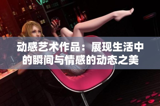 动感艺术作品：展现生活中的瞬间与情感的动态之美