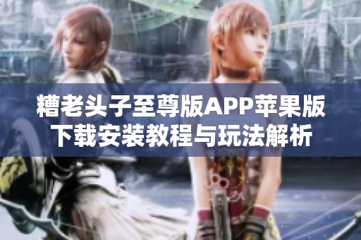 糟老头子至尊版APP苹果版下载安装教程与玩法解析