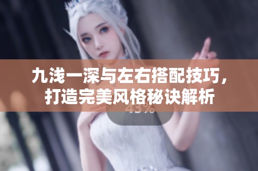 九浅一深与左右搭配技巧，打造完美风格秘诀解析
