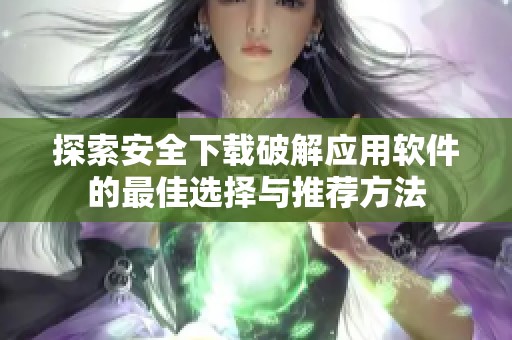 探索安全下载破解应用软件的最佳选择与推荐方法