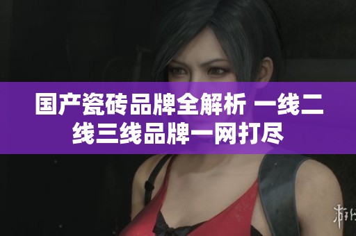 国产瓷砖品牌全解析 一线二线三线品牌一网打尽