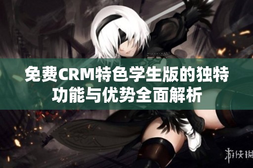 免费CRM特色学生版的独特功能与优势全面解析
