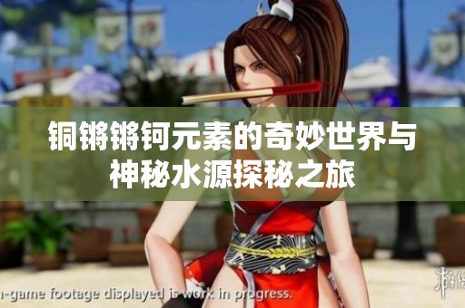 铜锵锵钶元素的奇妙世界与神秘水源探秘之旅