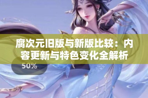 腐次元旧版与新版比较：内容更新与特色变化全解析