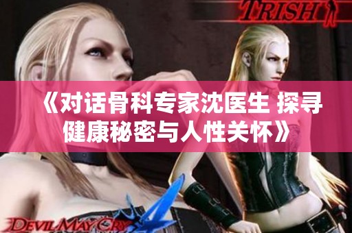 《对话骨科专家沈医生 探寻健康秘密与人性关怀》