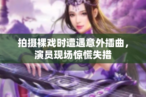 拍摄裸戏时遭遇意外插曲，演员现场惊慌失措