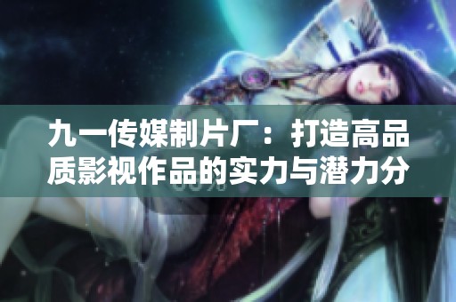 九一传媒制片厂：打造高品质影视作品的实力与潜力分析