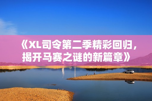 《XL司令第二季精彩回归，揭开马赛之谜的新篇章》