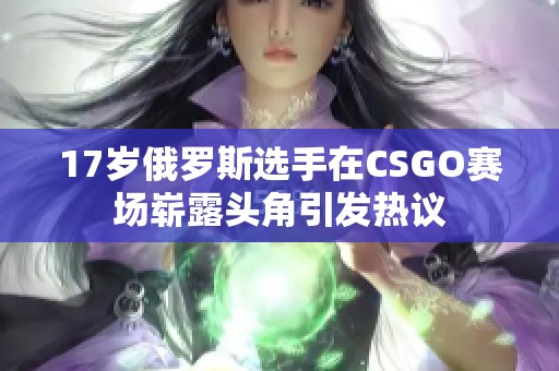 17岁俄罗斯选手在CSGO赛场崭露头角引发热议