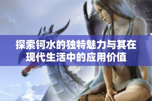 探索钶水的独特魅力与其在现代生活中的应用价值