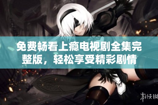 免费畅看上瘾电视剧全集完整版，轻松享受精彩剧情