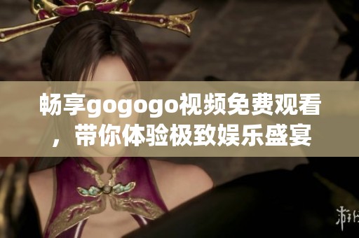 畅享gogogo视频免费观看，带你体验极致娱乐盛宴