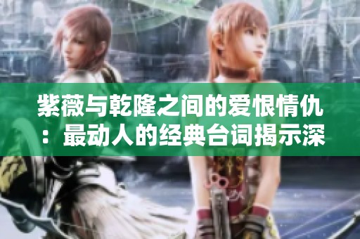 紫薇与乾隆之间的爱恨情仇：最动人的经典台词揭示深意