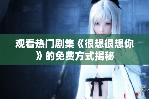 观看热门剧集《很想很想你》的免费方式揭秘