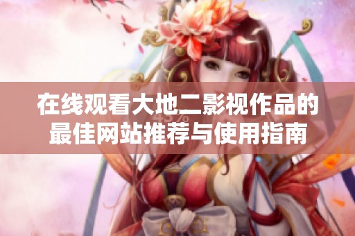 在线观看大地二影视作品的最佳网站推荐与使用指南