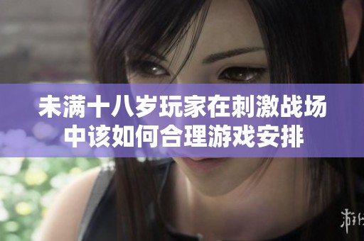 未满十八岁玩家在刺激战场中该如何合理游戏安排