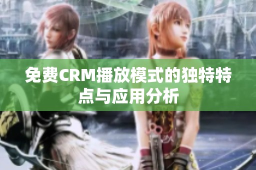 免费CRM播放模式的独特特点与应用分析