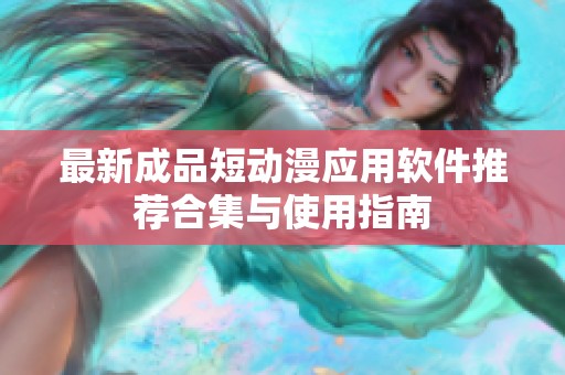 最新成品短动漫应用软件推荐合集与使用指南