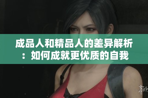 成品人和精品人的差异解析：如何成就更优质的自我