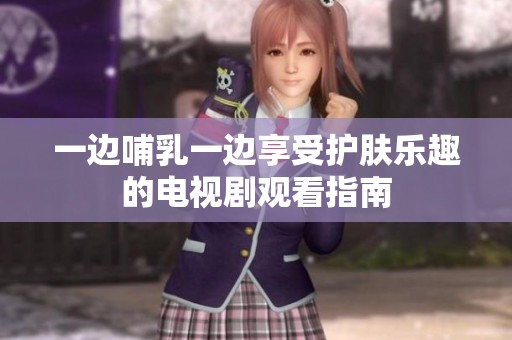 一边哺乳一边享受护肤乐趣的电视剧观看指南